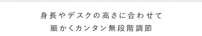 身長やデスクの高さに合わせて細かくカンタン無段階調節